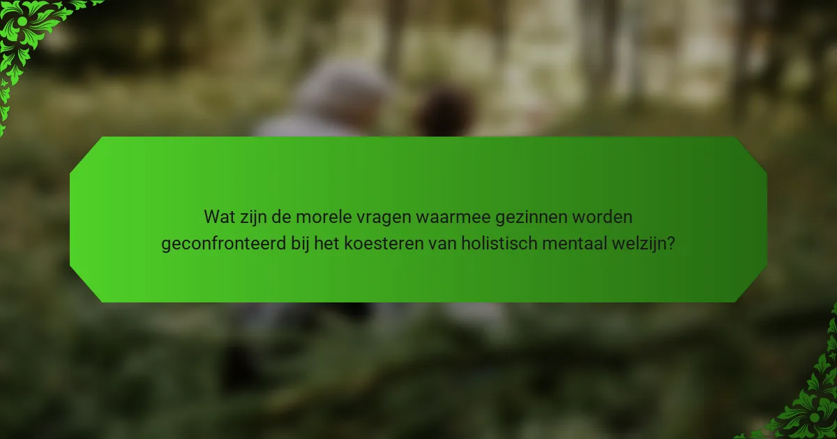 Wat zijn de morele vragen waarmee gezinnen worden geconfronteerd bij het koesteren van holistisch mentaal welzijn?