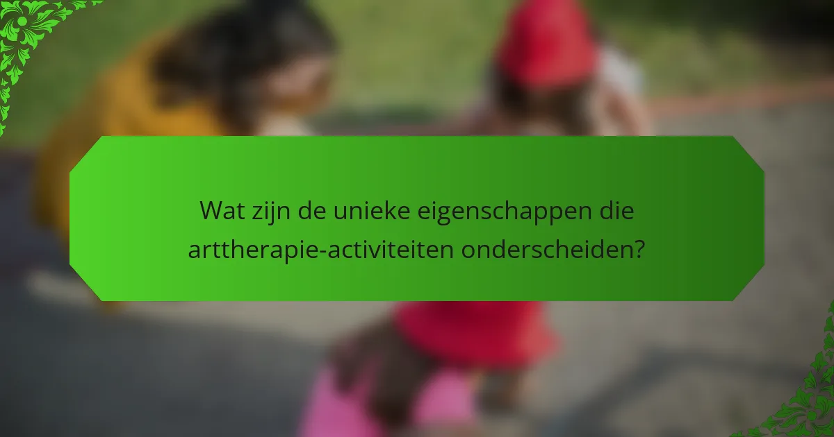 Wat zijn de unieke eigenschappen die arttherapie-activiteiten onderscheiden?
