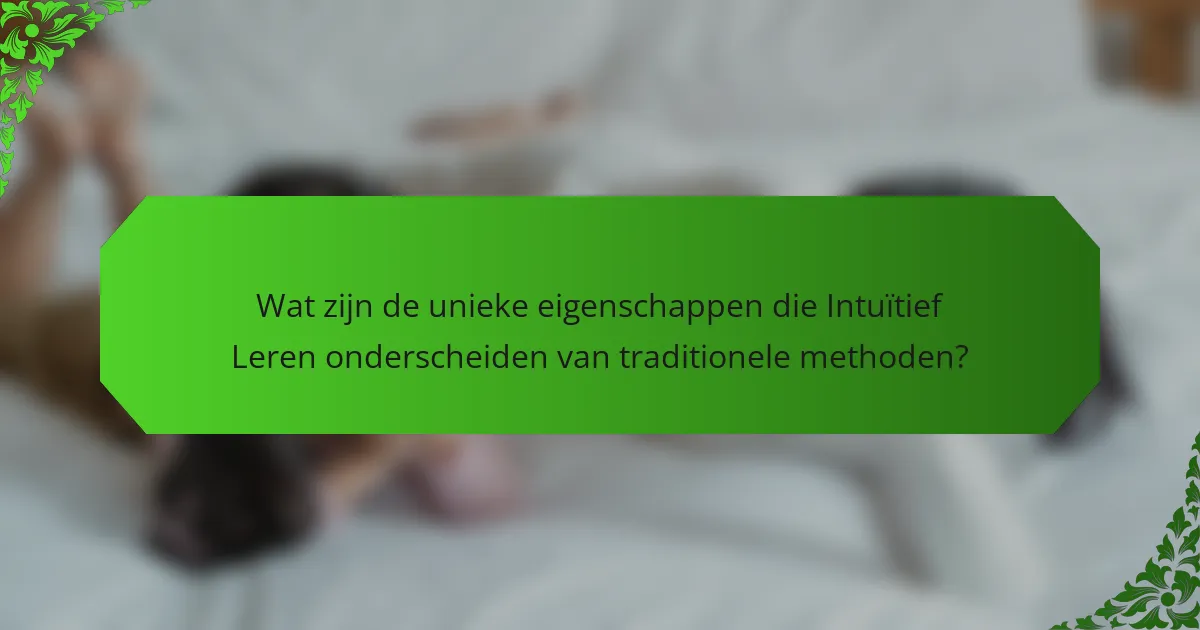 Wat zijn de unieke eigenschappen die Intuïtief Leren onderscheiden van traditionele methoden?