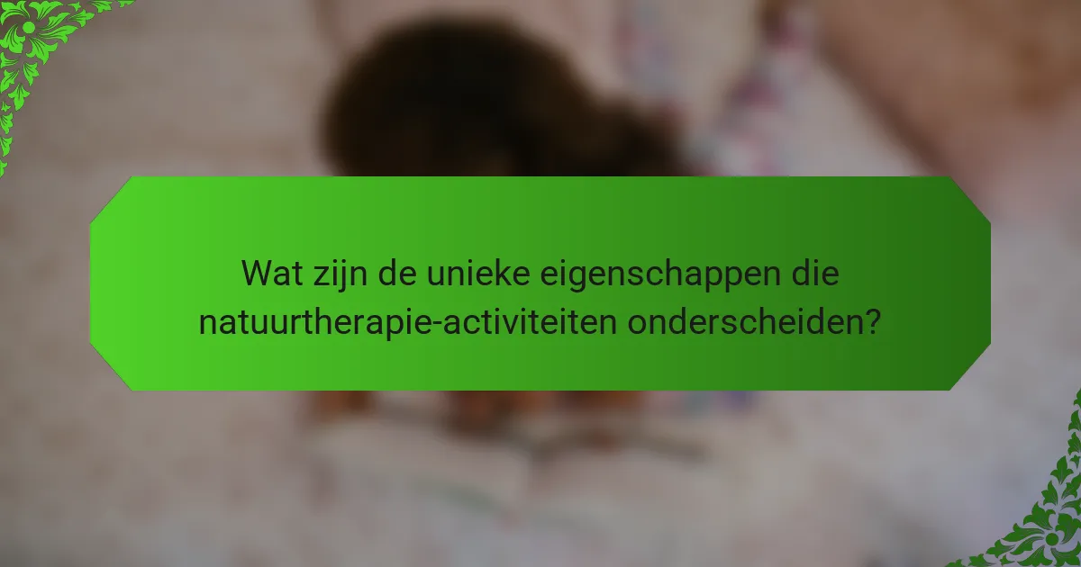 Wat zijn de unieke eigenschappen die natuurtherapie-activiteiten onderscheiden?