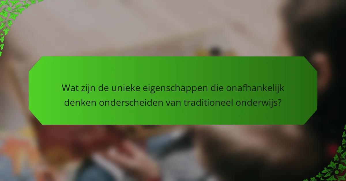 Wat zijn de unieke eigenschappen die onafhankelijk denken onderscheiden van traditioneel onderwijs?