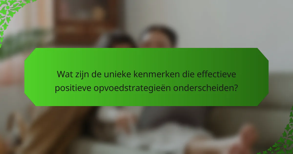 Wat zijn de unieke kenmerken die effectieve positieve opvoedstrategieën onderscheiden?