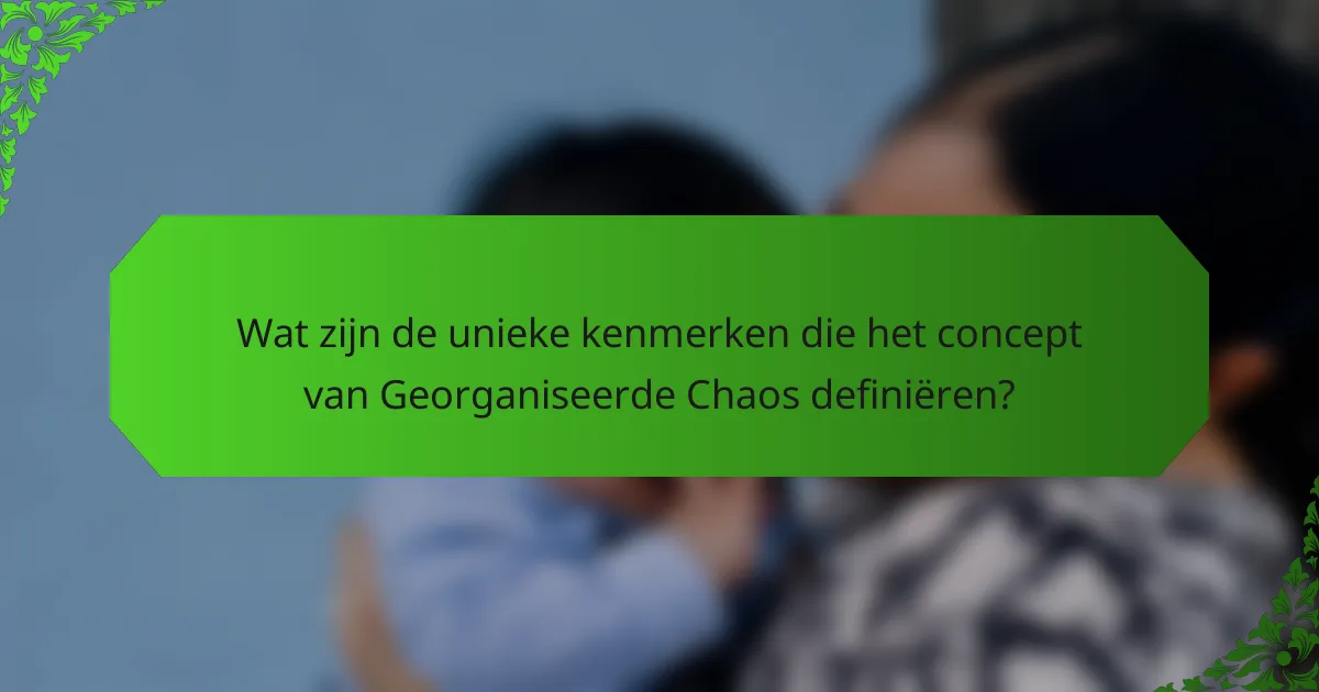 Wat zijn de unieke kenmerken die het concept van Georganiseerde Chaos definiëren?