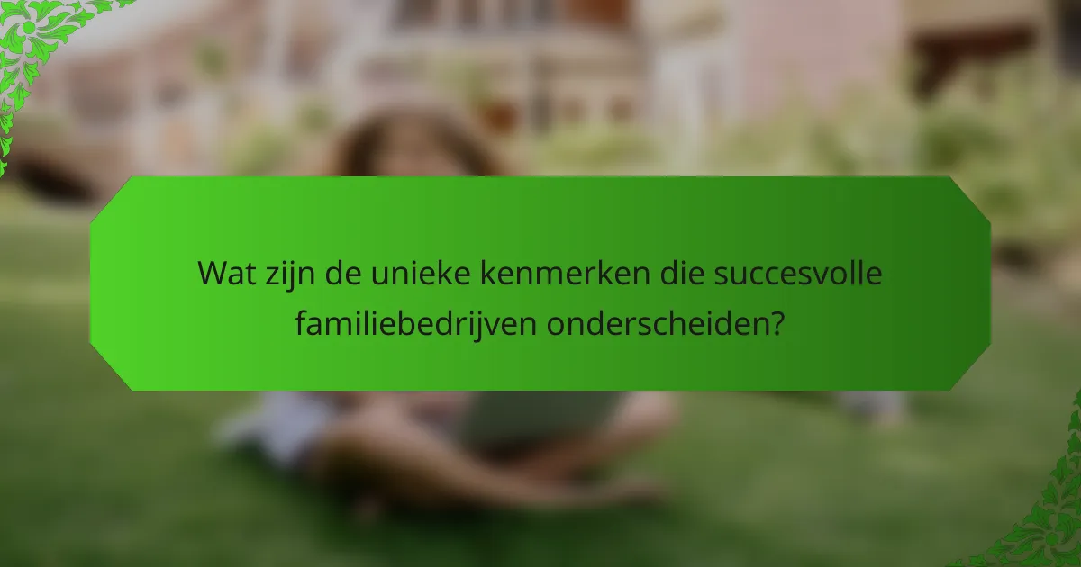 Wat zijn de unieke kenmerken die succesvolle familiebedrijven onderscheiden?