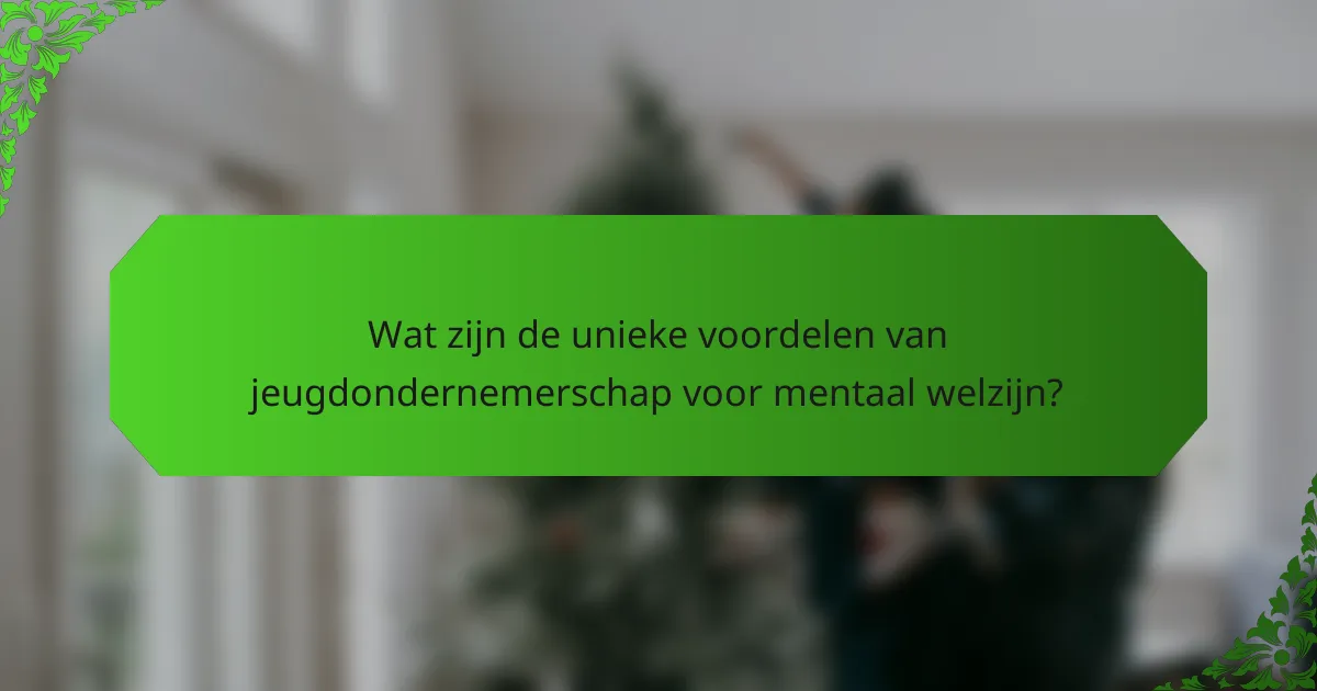 Wat zijn de unieke voordelen van jeugdondernemerschap voor mentaal welzijn?