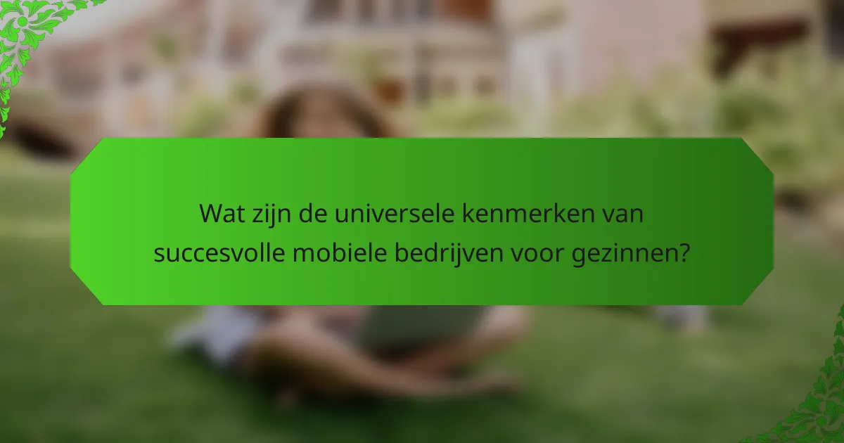 Wat zijn de universele kenmerken van succesvolle mobiele bedrijven voor gezinnen?