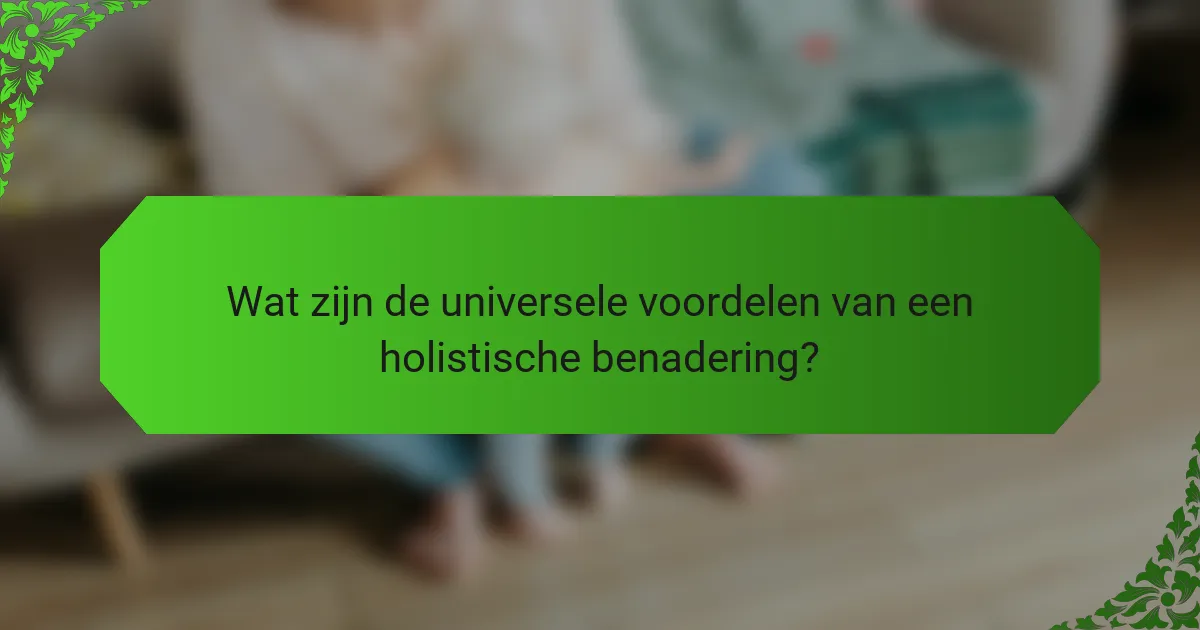 Wat zijn de universele voordelen van een holistische benadering?