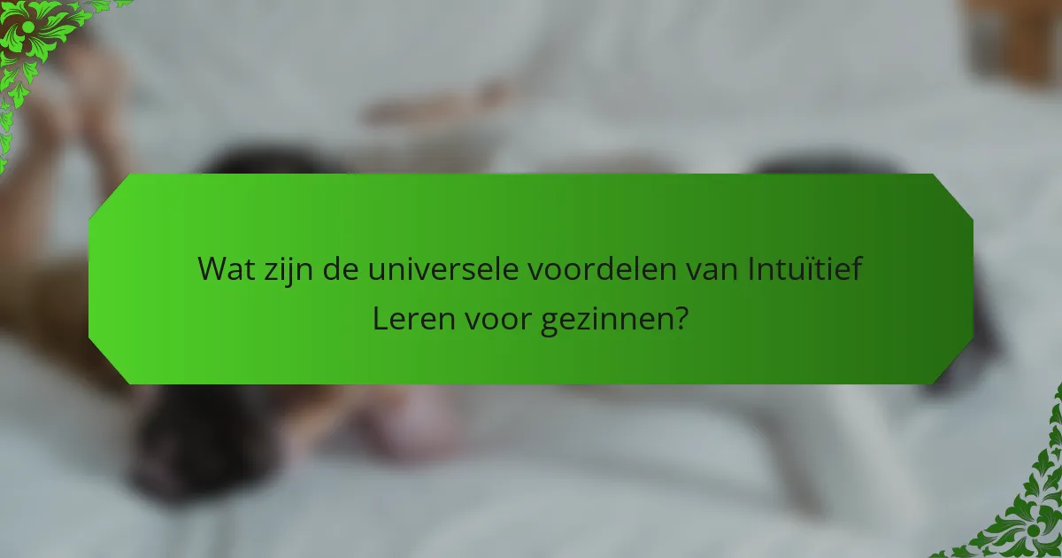 Wat zijn de universele voordelen van Intuïtief Leren voor gezinnen?