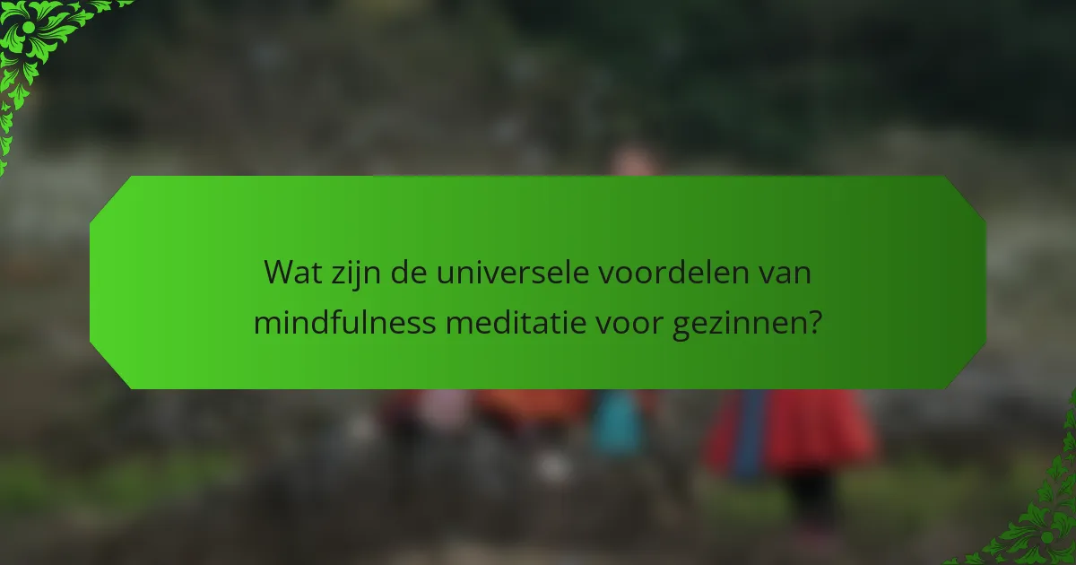 Wat zijn de universele voordelen van mindfulness meditatie voor gezinnen?