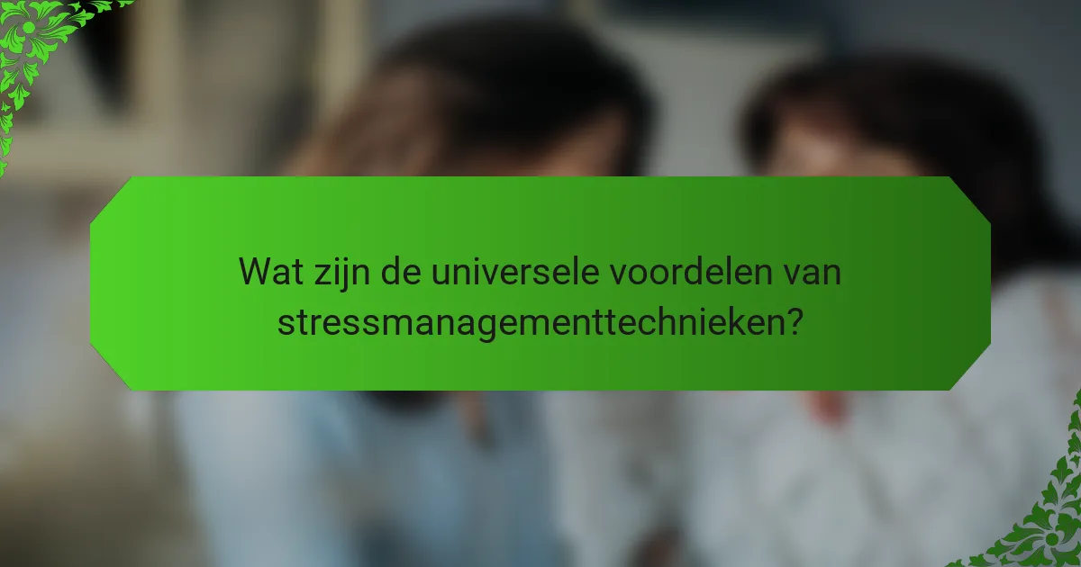 Wat zijn de universele voordelen van stressmanagementtechnieken?