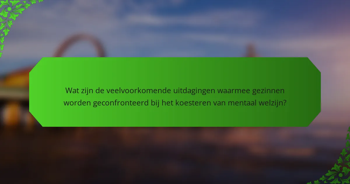 Wat zijn de veelvoorkomende uitdagingen waarmee gezinnen worden geconfronteerd bij het koesteren van mentaal welzijn?