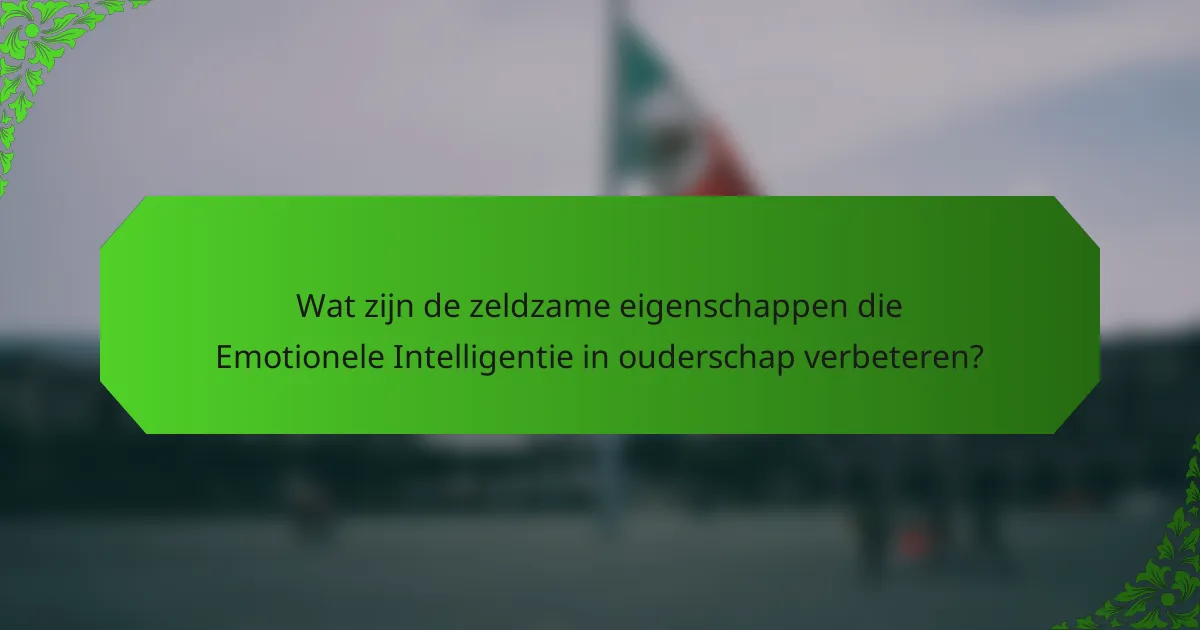 Wat zijn de zeldzame eigenschappen die Emotionele Intelligentie in ouderschap verbeteren?