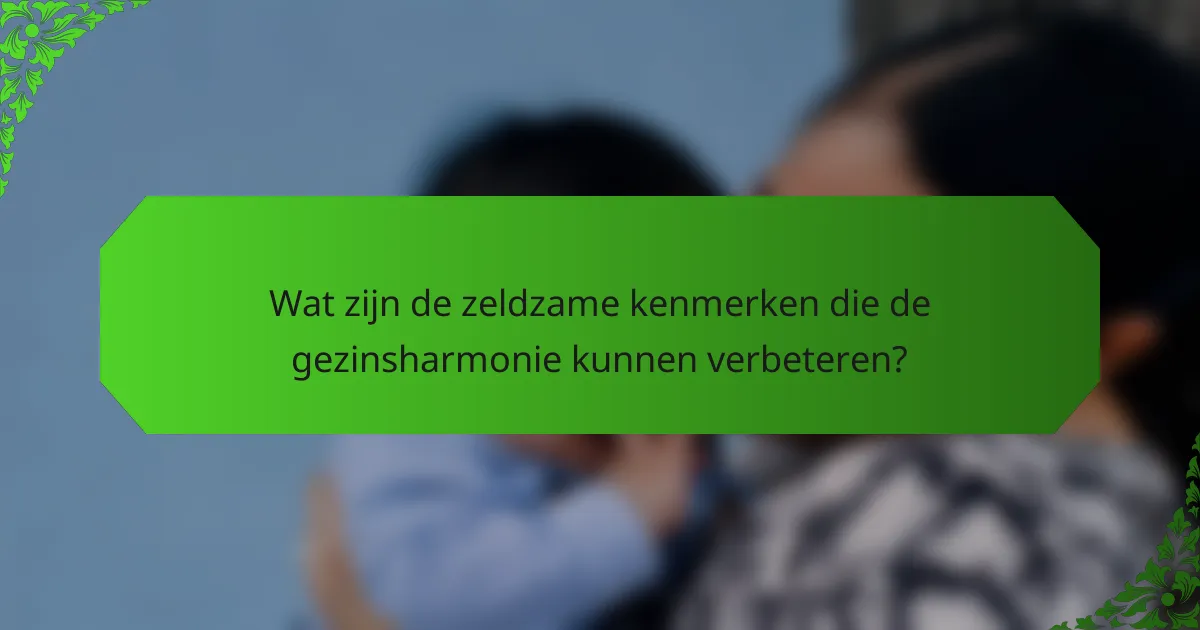 Wat zijn de zeldzame kenmerken die de gezinsharmonie kunnen verbeteren?