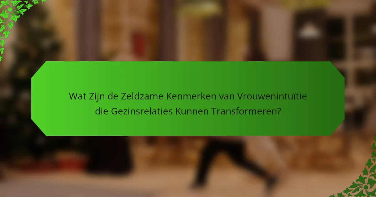 Wat Zijn de Zeldzame Kenmerken van Vrouwenintuïtie die Gezinsrelaties Kunnen Transformeren?