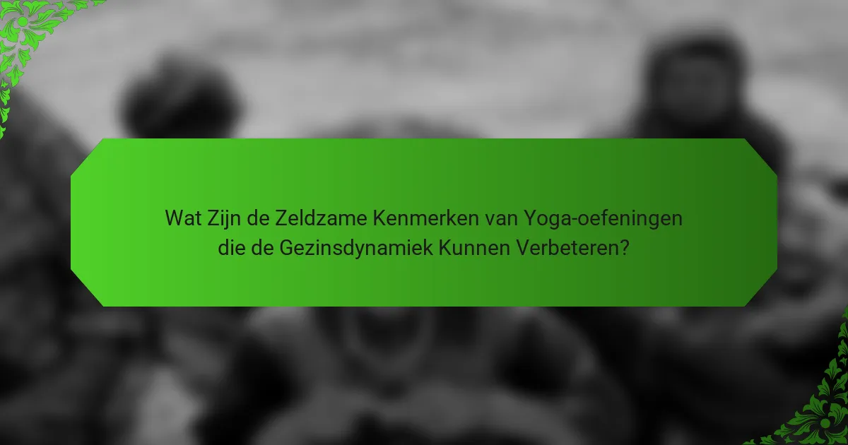 Wat Zijn de Zeldzame Kenmerken van Yoga-oefeningen die de Gezinsdynamiek Kunnen Verbeteren?