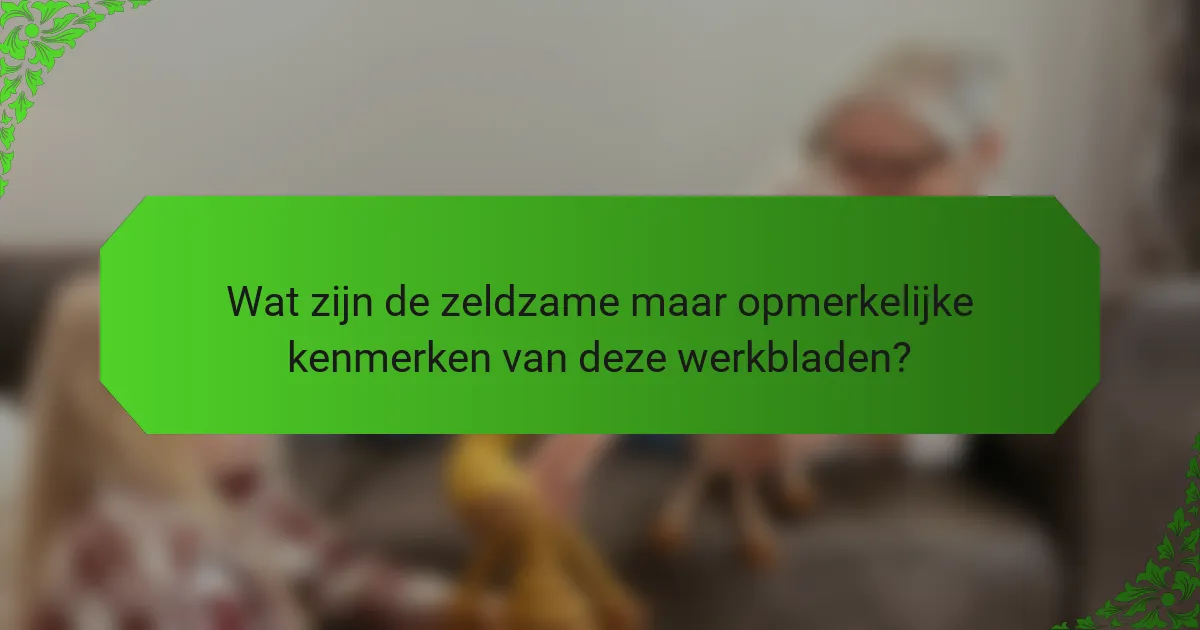 Wat zijn de zeldzame maar opmerkelijke kenmerken van deze werkbladen?