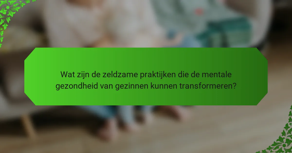 Wat zijn de zeldzame praktijken die de mentale gezondheid van gezinnen kunnen transformeren?
