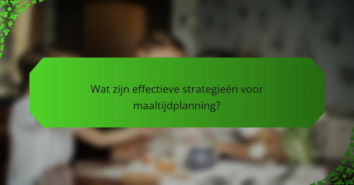 Wat zijn effectieve strategieën voor maaltijdplanning?
