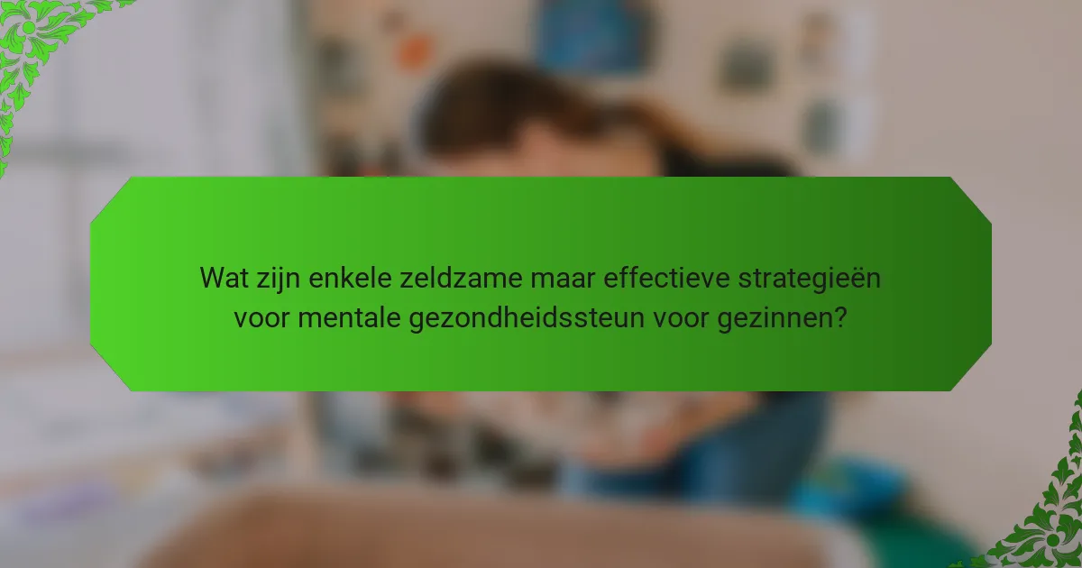 Wat zijn enkele zeldzame maar effectieve strategieën voor mentale gezondheidssteun voor gezinnen?