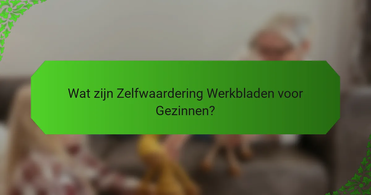 Wat zijn Zelfwaardering Werkbladen voor Gezinnen?