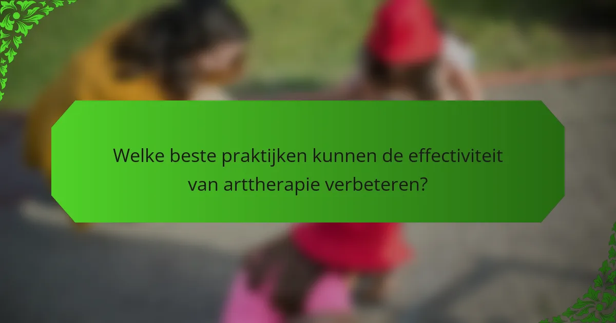Welke beste praktijken kunnen de effectiviteit van arttherapie verbeteren?