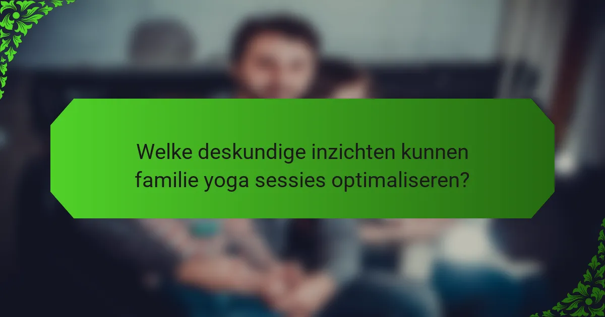 Welke deskundige inzichten kunnen familie yoga sessies optimaliseren?