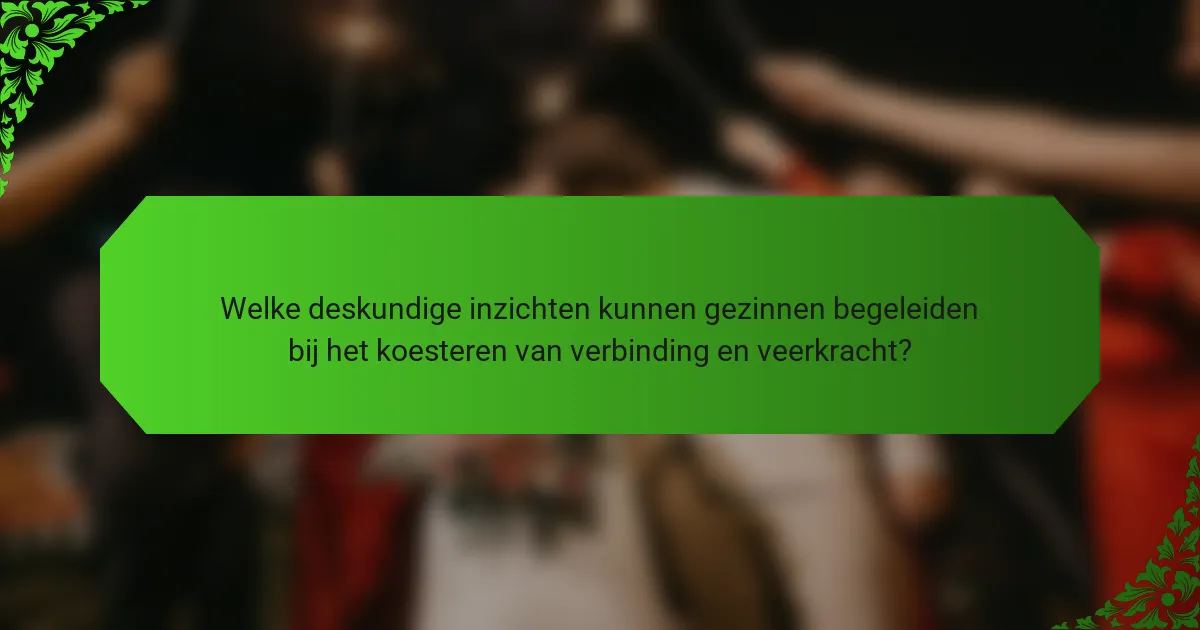 Welke deskundige inzichten kunnen gezinnen begeleiden bij het koesteren van verbinding en veerkracht?