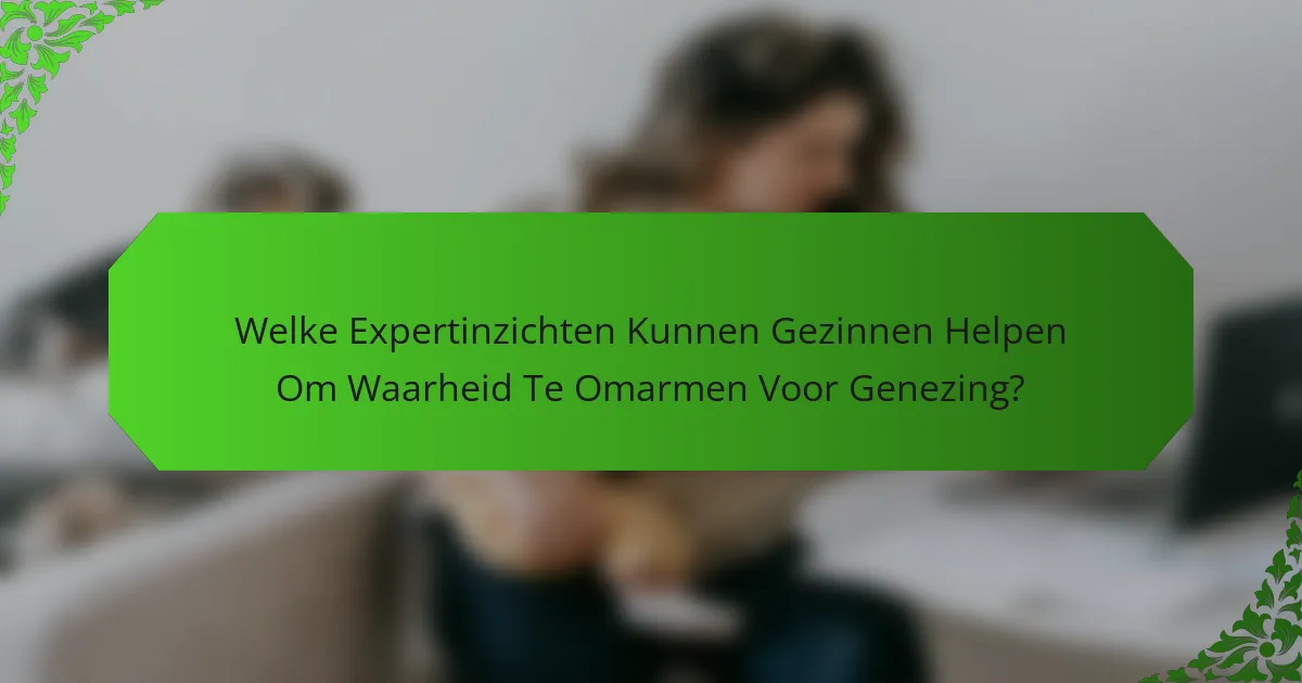 Welke Expertinzichten Kunnen Gezinnen Helpen Om Waarheid Te Omarmen Voor Genezing?