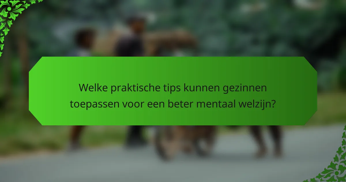 Welke praktische tips kunnen gezinnen toepassen voor een beter mentaal welzijn?