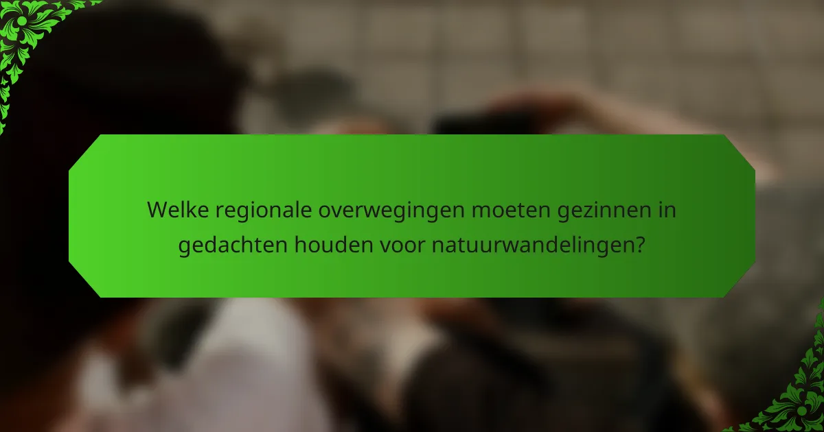 Welke regionale overwegingen moeten gezinnen in gedachten houden voor natuurwandelingen?