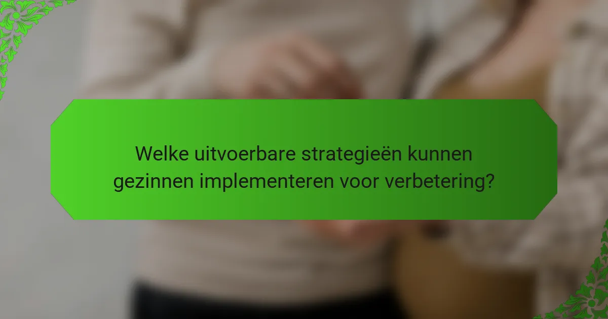 Welke uitvoerbare strategieën kunnen gezinnen implementeren voor verbetering?