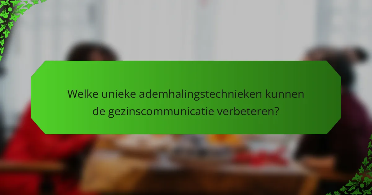 Welke unieke ademhalingstechnieken kunnen de gezinscommunicatie verbeteren?