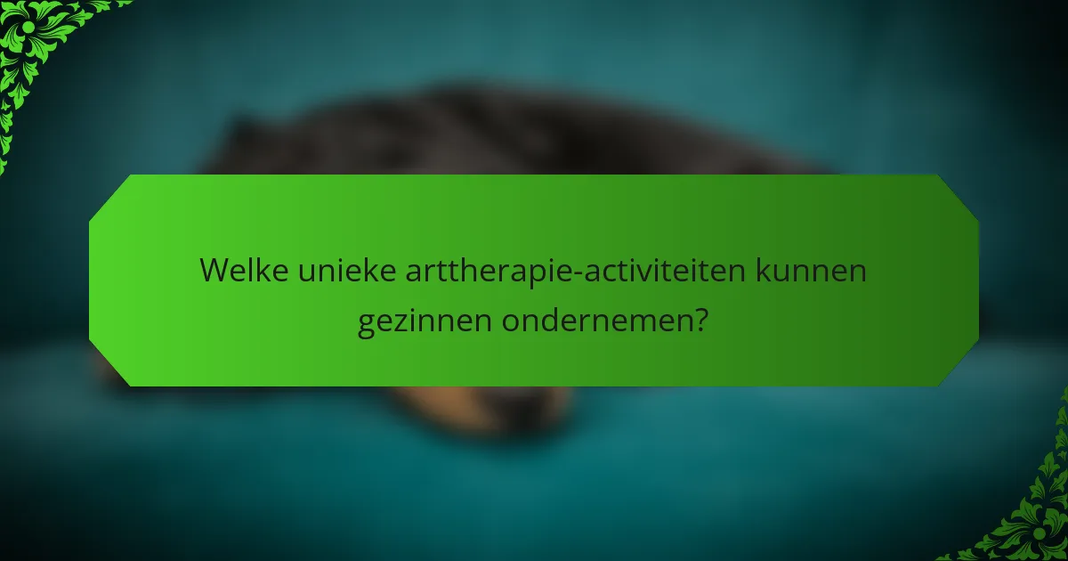 Welke unieke arttherapie-activiteiten kunnen gezinnen ondernemen?