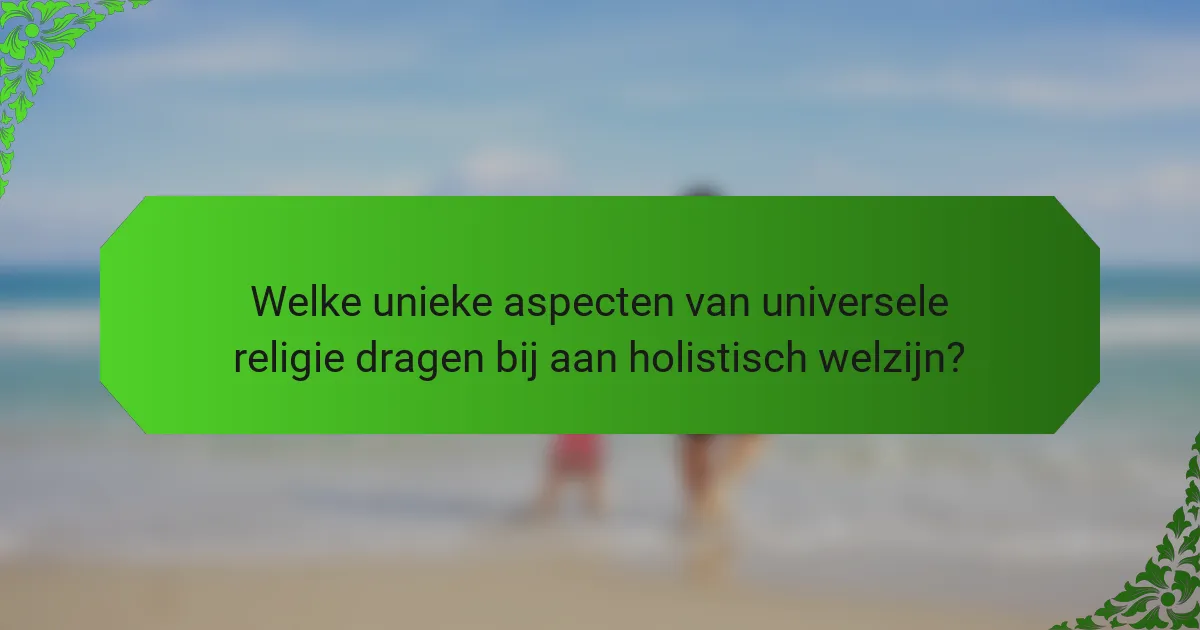 Welke unieke aspecten van universele religie dragen bij aan holistisch welzijn?