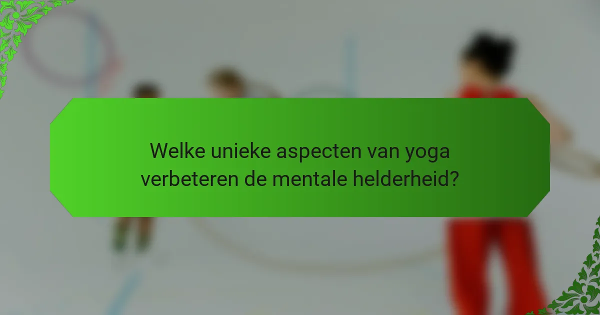 Welke unieke aspecten van yoga verbeteren de mentale helderheid?