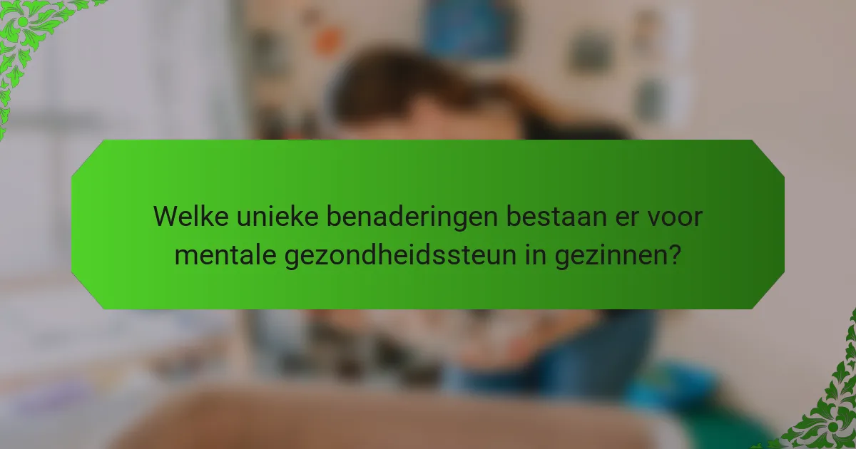 Welke unieke benaderingen bestaan er voor mentale gezondheidssteun in gezinnen?