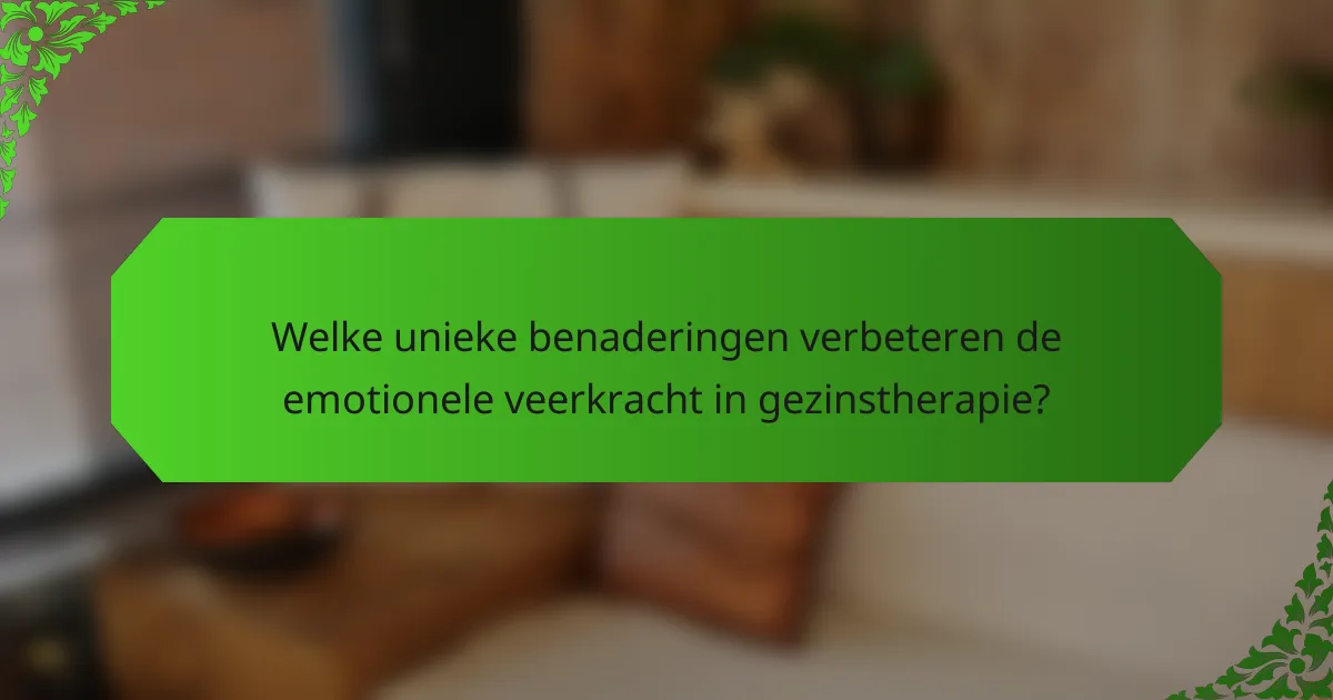 Welke unieke benaderingen verbeteren de emotionele veerkracht in gezinstherapie?