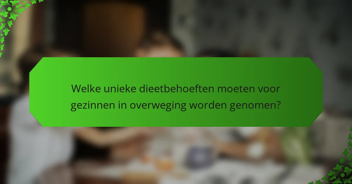 Welke unieke dieetbehoeften moeten voor gezinnen in overweging worden genomen?