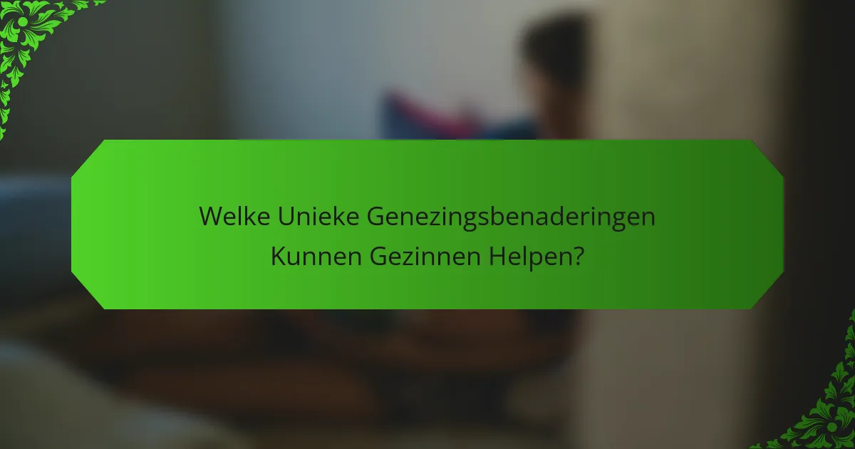 Welke Unieke Genezingsbenaderingen Kunnen Gezinnen Helpen?