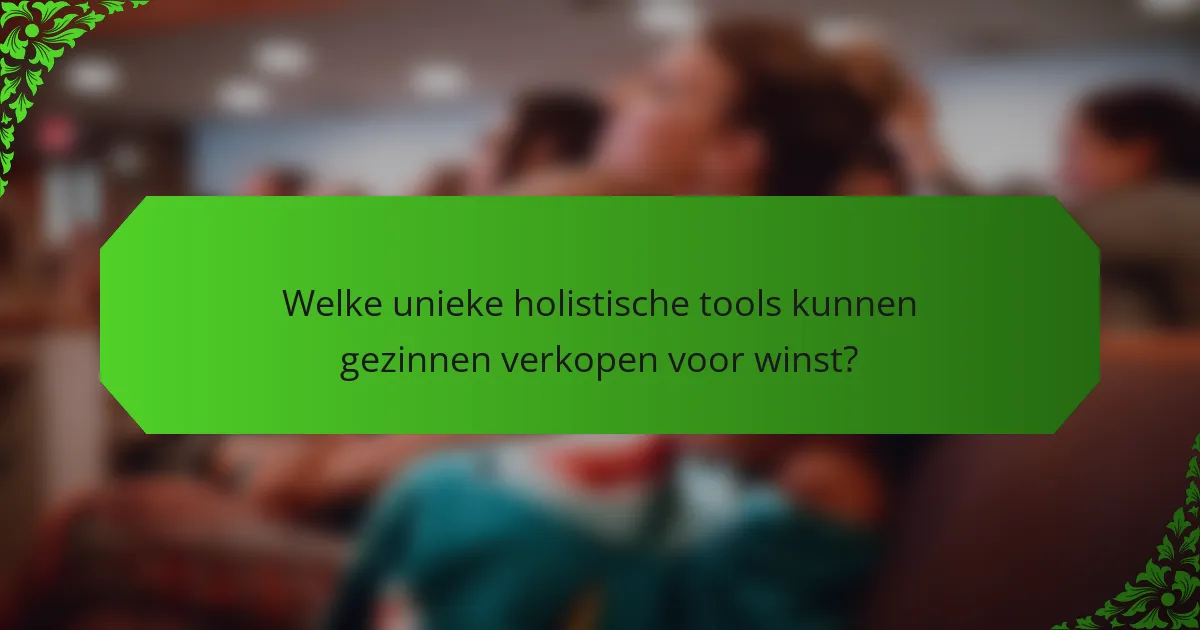 Welke unieke holistische tools kunnen gezinnen verkopen voor winst?