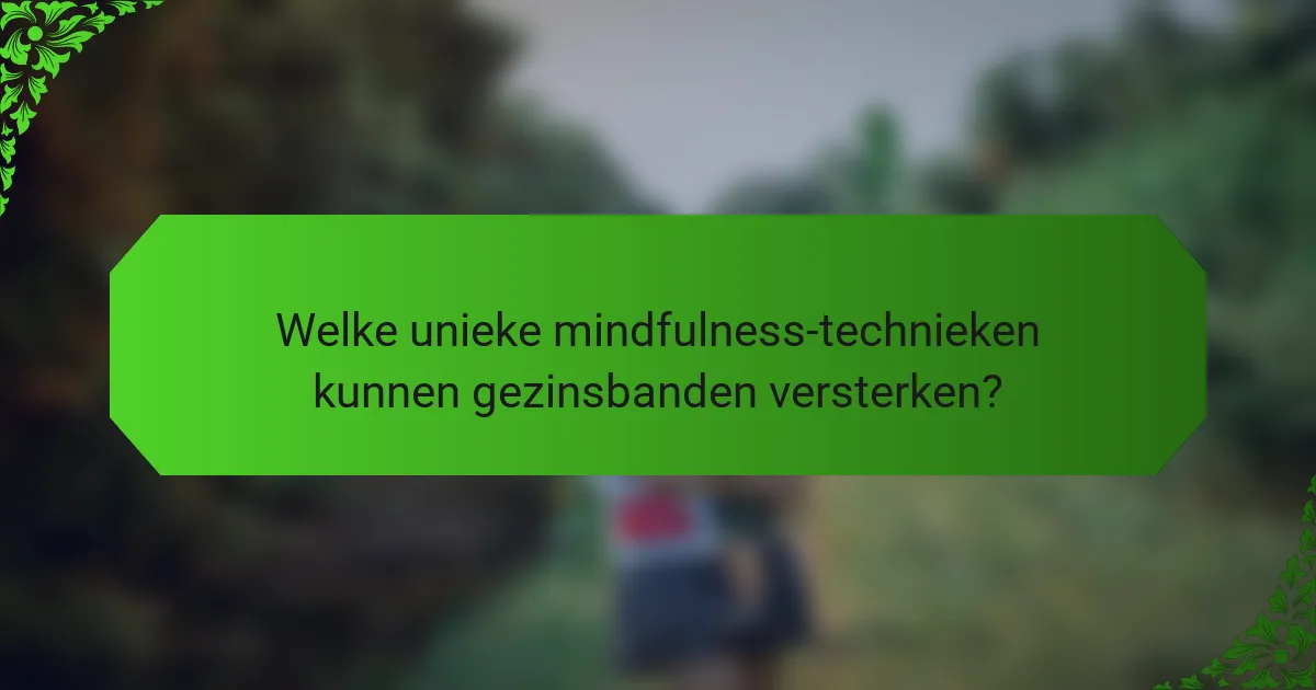 Welke unieke mindfulness-technieken kunnen gezinsbanden versterken?