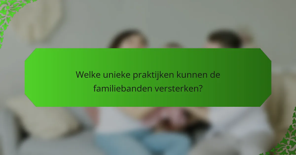 Welke unieke praktijken kunnen de familiebanden versterken?