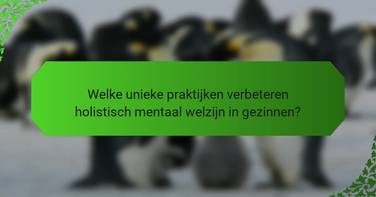 Welke unieke praktijken verbeteren holistisch mentaal welzijn in gezinnen?