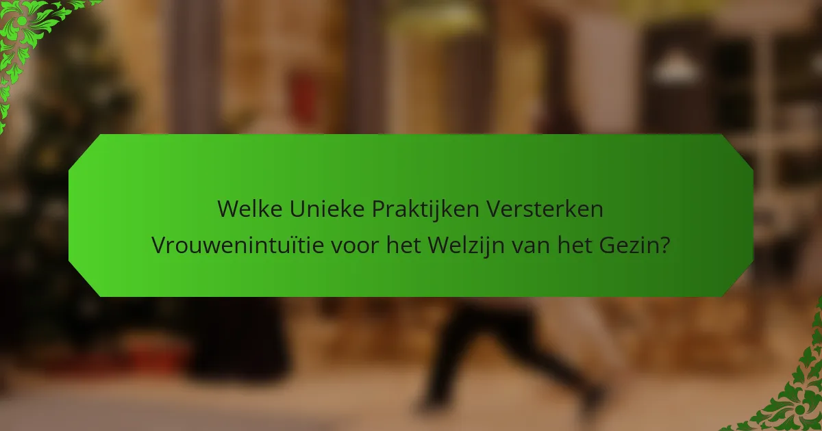 Welke Unieke Praktijken Versterken Vrouwenintuïtie voor het Welzijn van het Gezin?