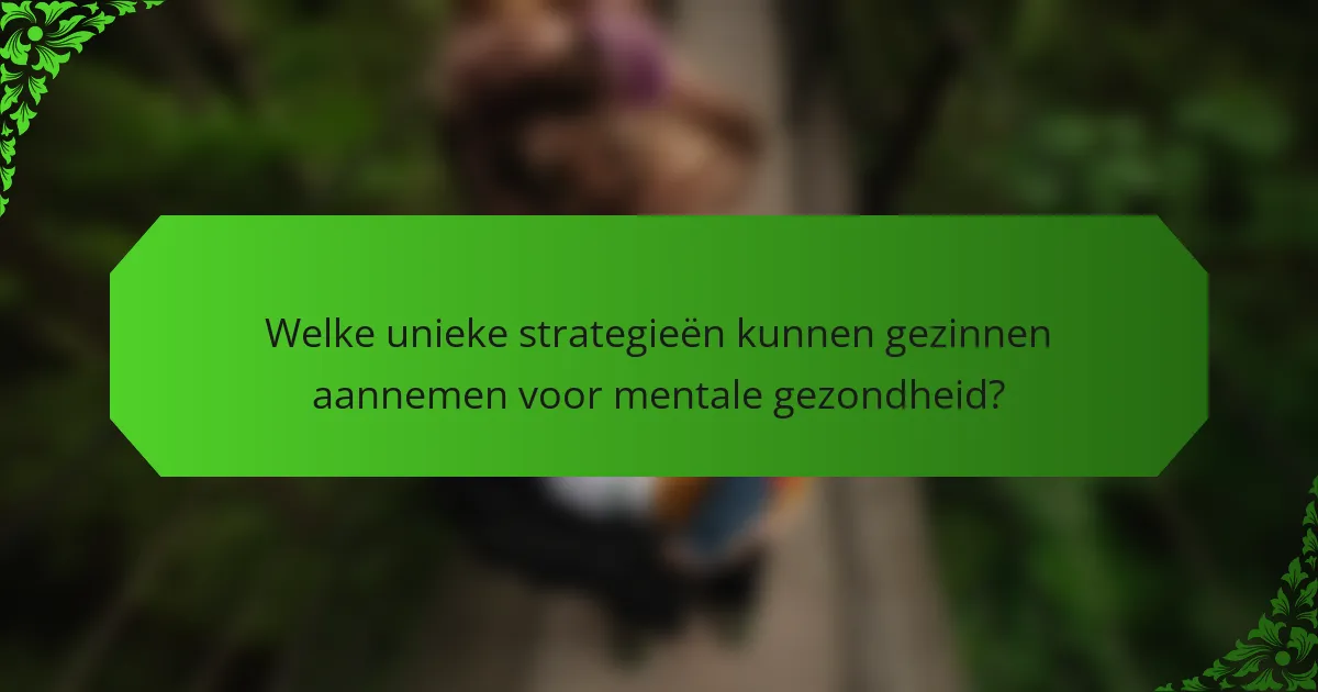 Welke unieke strategieën kunnen gezinnen aannemen voor mentale gezondheid?