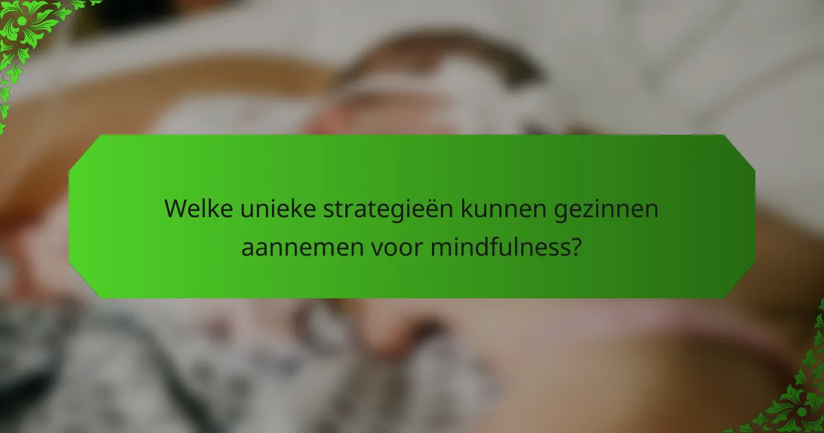 Welke unieke strategieën kunnen gezinnen aannemen voor mindfulness?