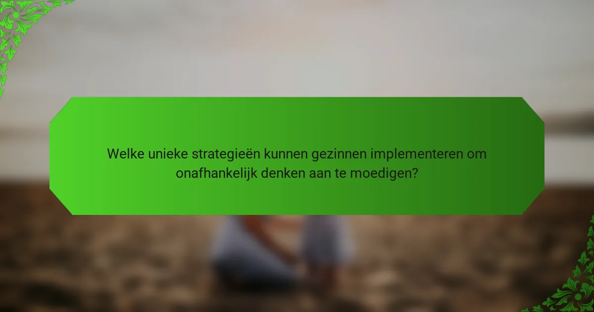 Welke unieke strategieën kunnen gezinnen implementeren om onafhankelijk denken aan te moedigen?