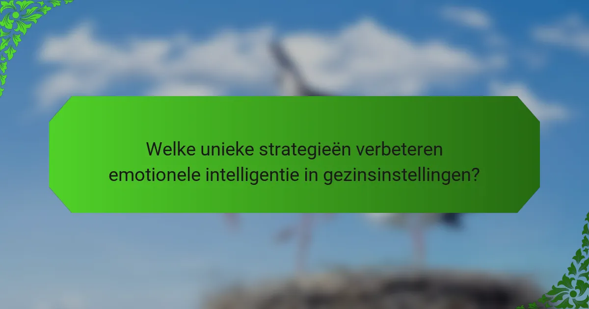 Welke unieke strategieën verbeteren emotionele intelligentie in gezinsinstellingen?