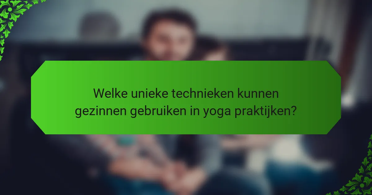 Welke unieke technieken kunnen gezinnen gebruiken in yoga praktijken?