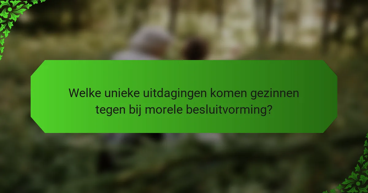 Welke unieke uitdagingen komen gezinnen tegen bij morele besluitvorming?